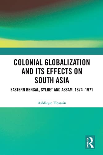 Colonial Globalization and its Effects on South Asia: Eastern Bengal, Sylhet, and Assam, 1874–1971